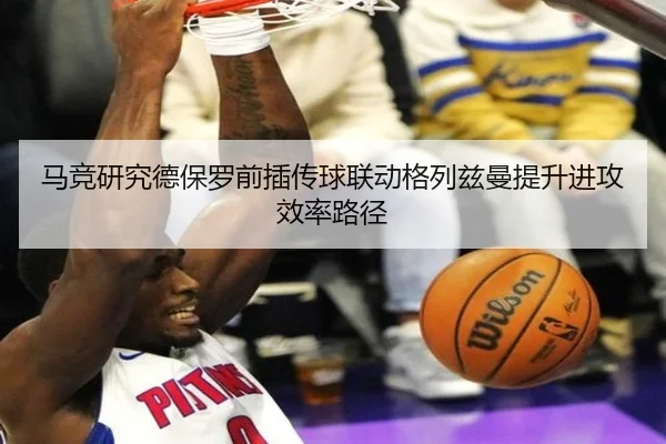 马竞研究德保罗前插传球联动格列兹曼提升进攻效率路径